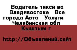 Водитель такси во Владивостоке - Все города Авто » Услуги   . Челябинская обл.,Кыштым г.